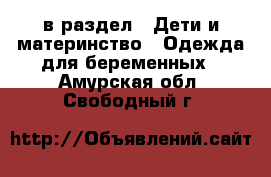  в раздел : Дети и материнство » Одежда для беременных . Амурская обл.,Свободный г.